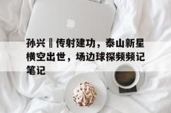 孙兴慜传射建功，泰山新星横空出世，场边球探频频记笔记