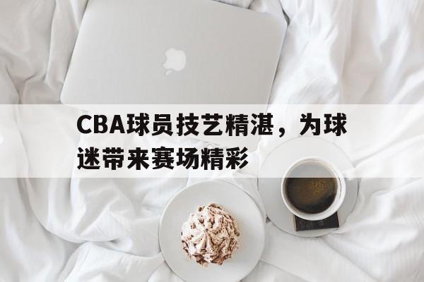 在线入口-cba球员技艺精湛,为球迷带来赛场精彩
