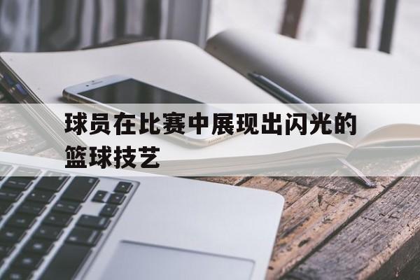 在线入口-球员在比赛中展现出闪光的篮球技艺英语
