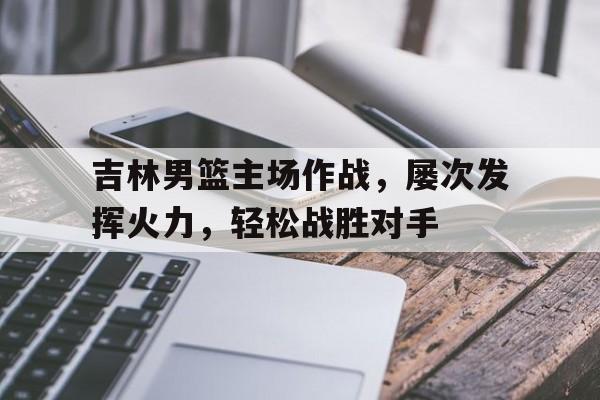 吉林男篮主场作战,屡次发挥火力,轻松战胜对手是谁
